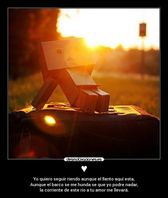 ♥ - Yo quiero seguir riendo aunque el llanto aquí esta,
Aunque el barco se me hunda se que yo podre nadar,
la corriente de este rio a tu amor me llevará.