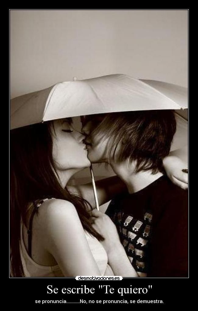 Se escribe Te quiero - se pronuncia...........No, no se pronuncia, se demuestra.