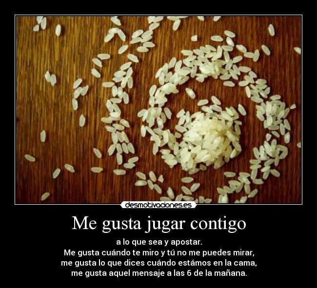 Me gusta jugar contigo - a lo que sea y apostar.
Me gusta cuándo te miro y tú no me puedes mirar,
me gusta lo que dices cuándo estámos en la cama,
me gusta aquel mensaje a las 6 de la mañana.