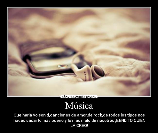 Música - Que haría yo son ti,canciones de amor,de rock,de todos los tipos nos
haces sacar lo más bueno y lo más malo de nosotros ¡BENDITO QUIEN
LA CREO!