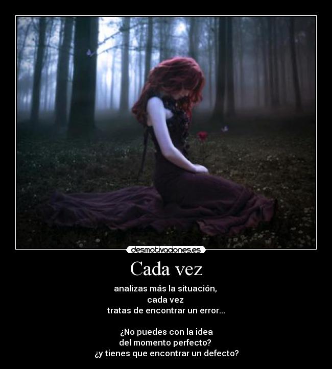 Cada vez - analizas más la situación, 
cada vez 
tratas de encontrar un error...

¿No puedes con la idea
del momento perfecto? 
¿y tienes que encontrar un defecto?