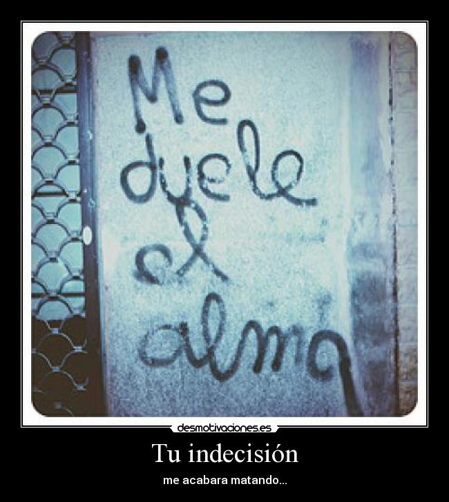 Tu indecisión - me acabara matando...