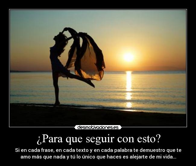 ¿Para que seguir con esto? - Si en cada frase, en cada texto y en cada palabra te demuestro que te
amo más que nada y tú lo único que haces es alejarte de mi vida...