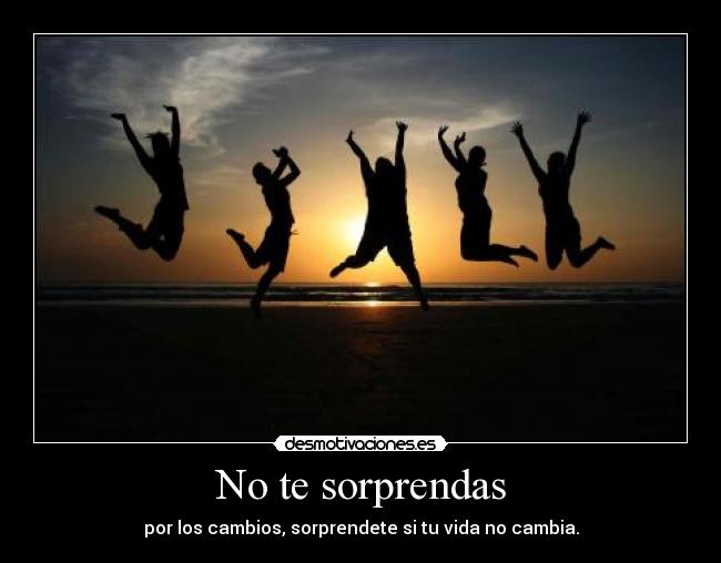 No te sorprendas - por los cambios, sorprendete si tu vida no cambia.