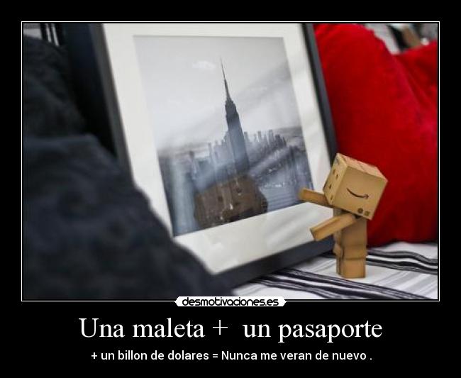 Una maleta + un pasaporte - + un billon de dolares = Nunca me veran de nuevo .
