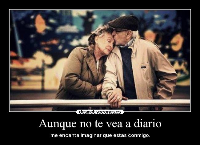 Aunque no te vea a diario - me encanta imaginar que estas conmigo.