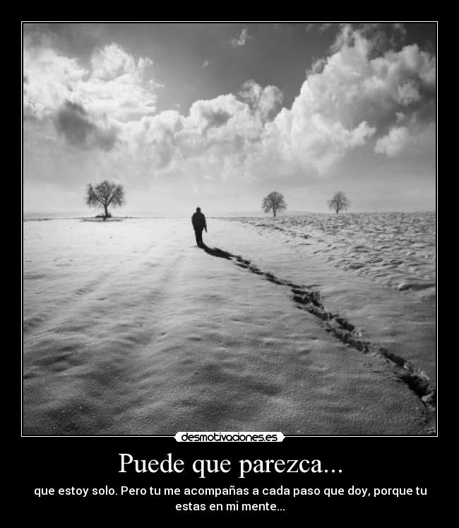 Puede que parezca... - que estoy solo. Pero tu me acompañas a cada paso que doy, porque tu
estas en mi mente...