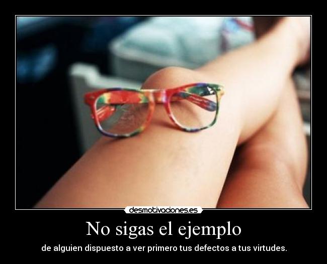No sigas el ejemplo - de alguien dispuesto a ver primero tus defectos a tus virtudes.