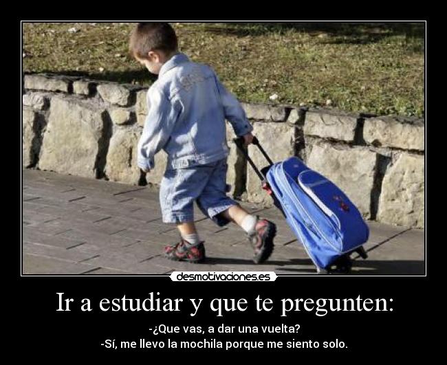 Ir a estudiar y que te pregunten: - -¿Que vas, a dar una vuelta?
-Sí, me llevo la mochila porque me siento solo.