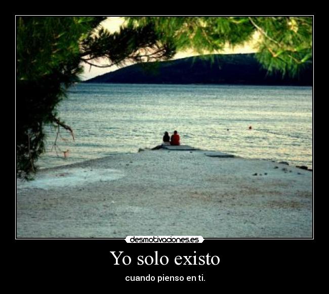 Yo solo existo - cuando pienso en ti.