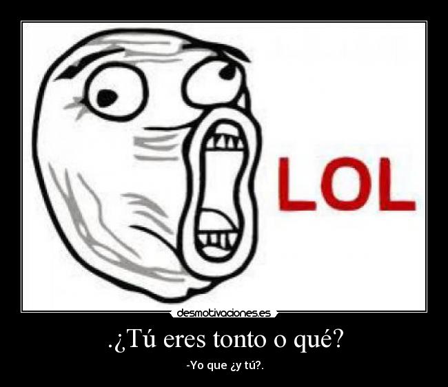 .¿Tú eres tonto o qué? - -Yo que ¿y tú?.