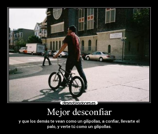 Mejor desconfiar - y que los demás te vean como un gilipollas, a confiar, llevarte el
palo, y verte tú como un gilipollas.