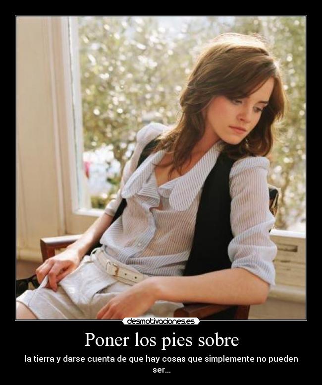 Poner los pies sobre - la tierra y darse cuenta de que hay cosas que simplemente no pueden ser...