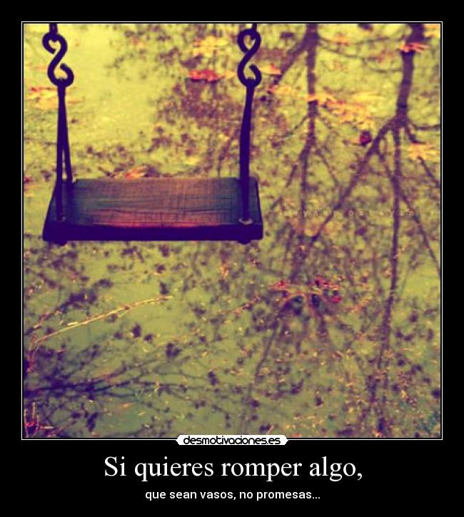 Si quieres romper algo, - que sean vasos, no promesas...