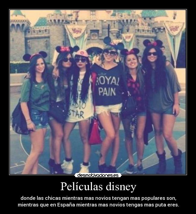 Películas disney - donde las chicas mientras mas novios tengan mas populares son,
mientras que en España mientras mas novios tengas mas puta eres.