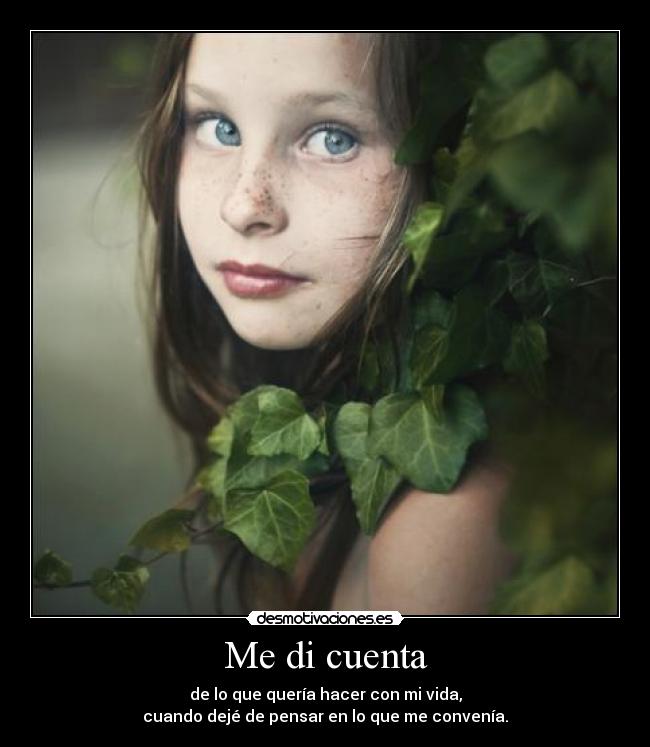 Me di cuenta - de lo que quería hacer con mi vida,
cuando dejé de pensar en lo que me convenía.