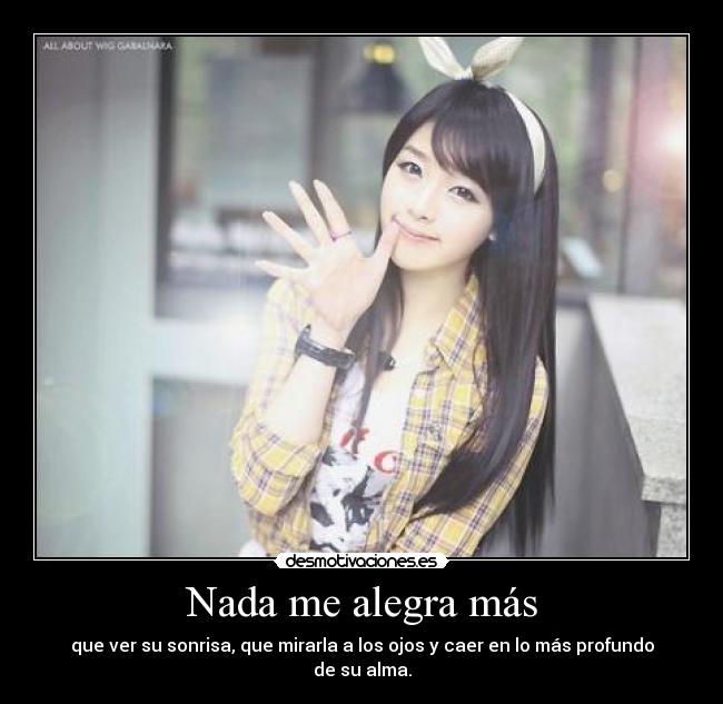 Nada me alegra más - que ver su sonrisa, que mirarla a los ojos y caer en lo más profundo de su alma.