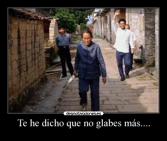 Te he dicho que no glabes más.... -