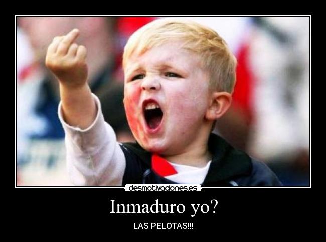 Inmaduro yo? -
