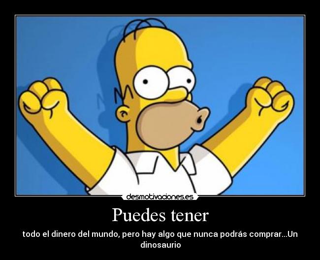 Puedes tener - todo el dinero del mundo, pero hay algo que nunca podrás comprar...Un dinosaurio