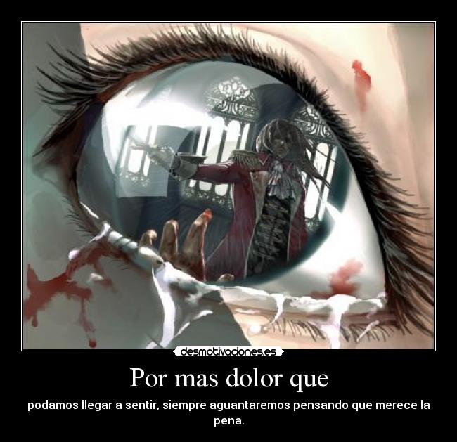 Por mas dolor que - podamos llegar a sentir, siempre aguantaremos pensando que merece la pena.