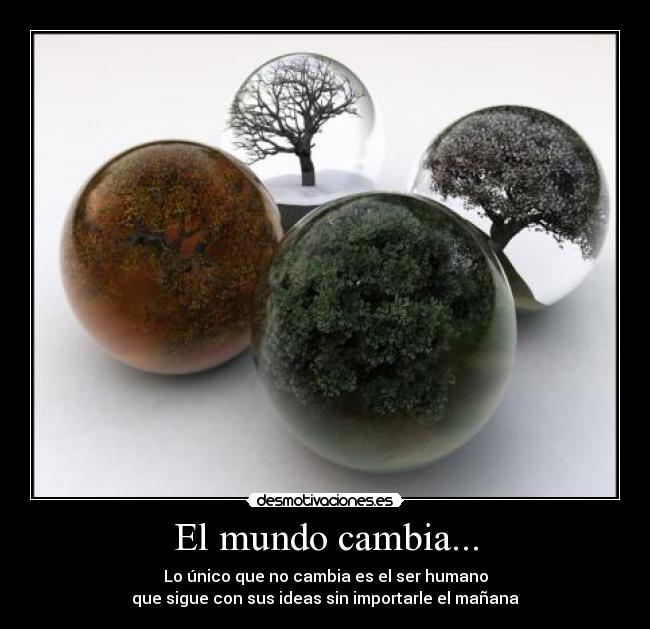 El mundo cambia... - Lo único que no cambia es el ser humano
que sigue con sus ideas sin importarle el mañana