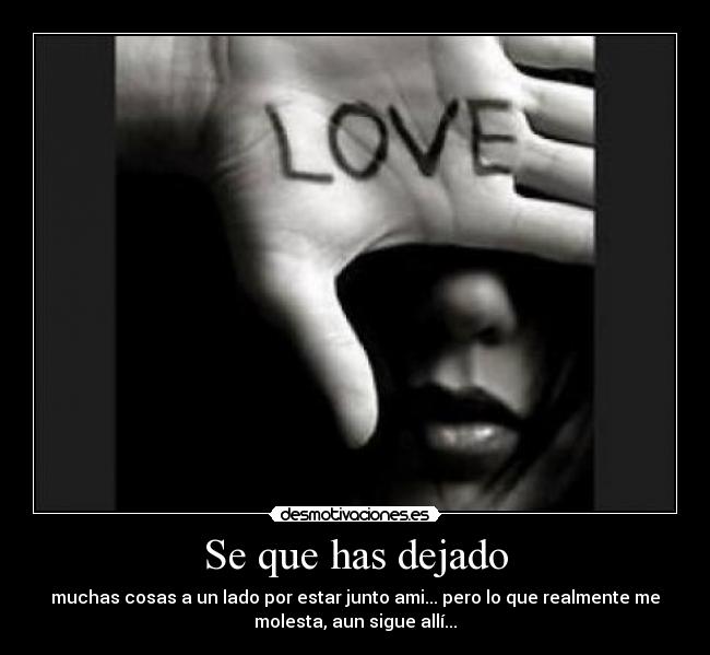 Se que has dejado - muchas cosas a un lado por estar junto ami... pero lo que realmente me
molesta, aun sigue allí...