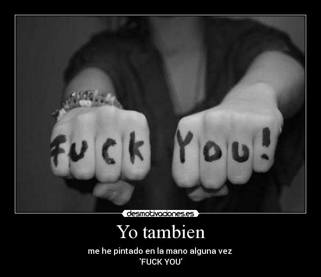 Yo tambien - me he pintado en la mano alguna vez 
FUCK YOU