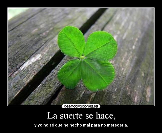 La suerte se hace, - y yo no sé que he hecho mal para no merecerla.