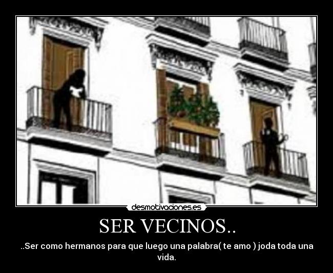 SER VECINOS.. - ..Ser como hermanos para que luego una palabra( te amo ) joda toda una vida.