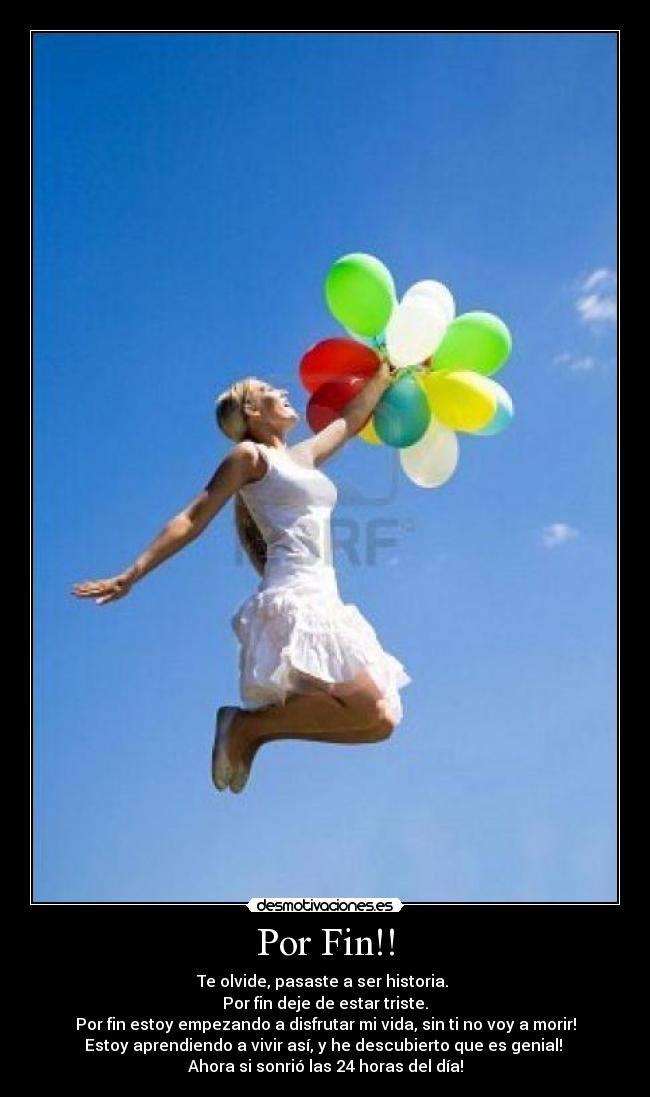 Por Fin!! - Te olvide, pasaste a ser historia.
Por fin deje de estar triste.
Por fin estoy empezando a disfrutar mi vida, sin ti no voy a morir!
Estoy aprendiendo a vivir así, y he descubierto que es genial!
Ahora si sonrió las 24 horas del día!