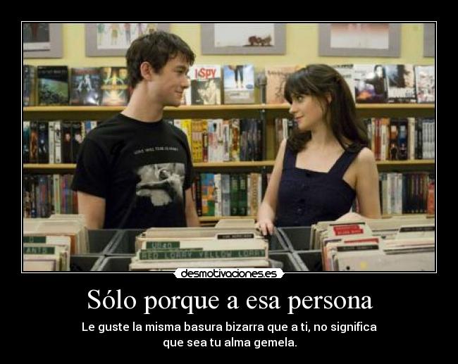 Sólo porque a esa persona - Le guste la misma basura bizarra que a ti, no significa
que sea tu alma gemela.