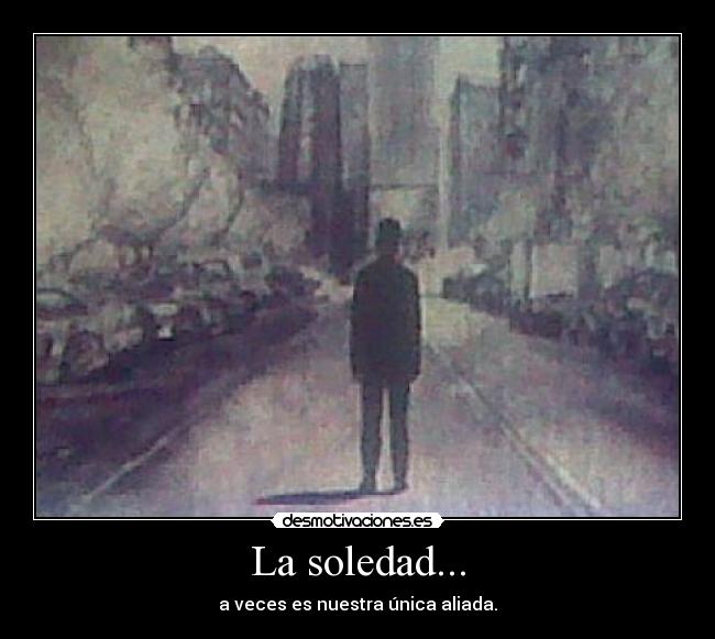 La soledad... - a veces es nuestra única aliada.