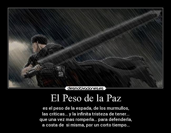 El Peso de la Paz - es el peso de la espada, de los murmullos,
las criticas... y la infinita tristeza de tener...
que una vez mas romperla... para defenderla,
a costa de  si misma, por un corto tiempo...