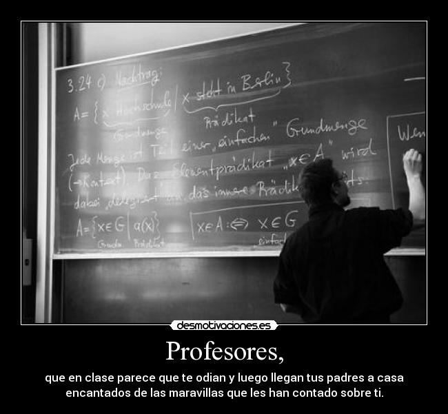 Profesores, - que en clase parece que te odian y luego llegan tus padres a casa
encantados de las maravillas que les han contado sobre ti.