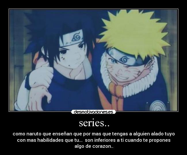 series.. - como naruto que enseñan que por mas que tengas a alguien alado tuyo
con mas habilidades que tu...  son inferiores a ti cuando te propones
algo de corazon..