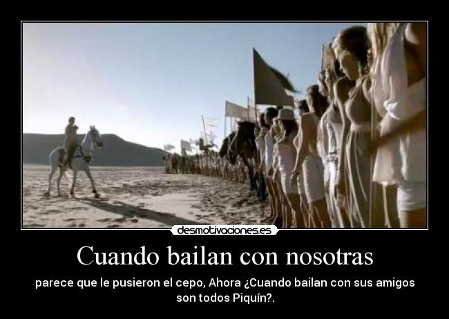 Cuando bailan con nosotras - parece que le pusieron el cepo, Ahora ¿Cuando bailan con sus amigos
son todos Piquín?.