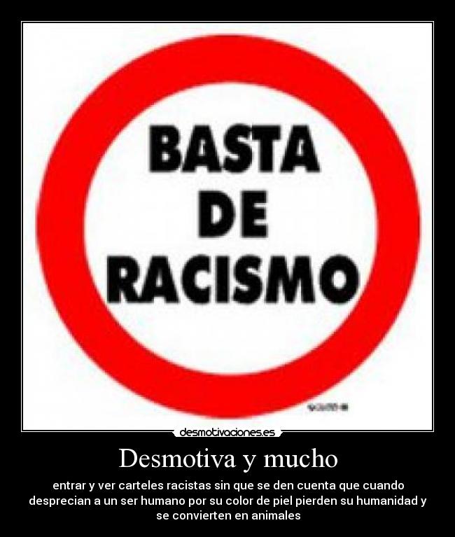 Desmotiva y mucho - entrar y ver carteles racistas sin que se den cuenta que cuando
desprecian a un ser humano por su color de piel pierden su humanidad y
se convierten en animales