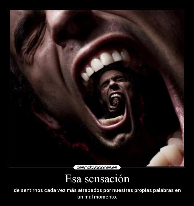 Esa sensación - de sentirnos cada vez más atrapados por nuestras propias palabras en
un mal momento.