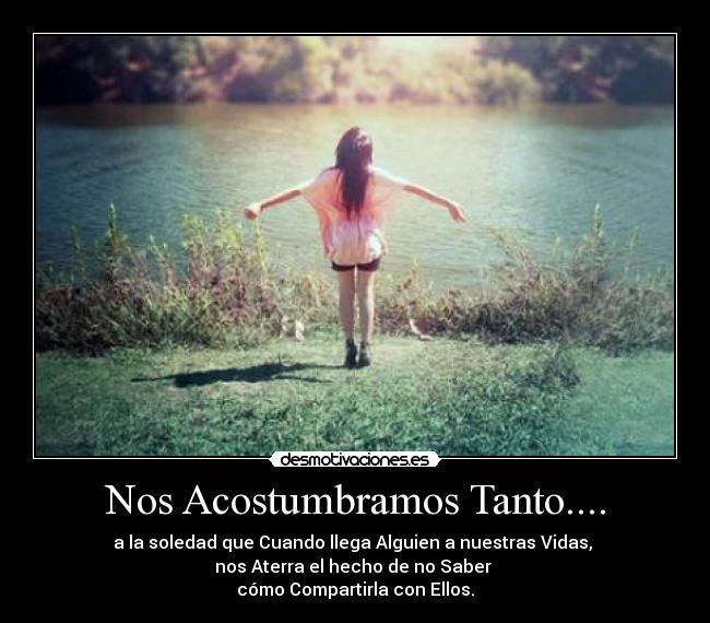 Nos Acostumbramos Tanto.... - a la soledad que Cuando llega Alguien a nuestras Vidas,
nos Aterra el hecho de no Saber
cómo Compartirla con Ellos.