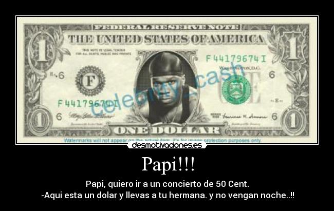 Papi!!! - Papi, quiero ir a un concierto de 50 Cent.
-Aqui esta un dolar y llevas a tu hermana. y no vengan noche..!!