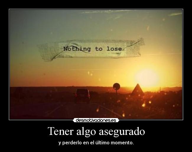 Tener algo asegurado - y perderlo en el último momento.