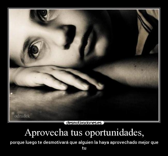 Aprovecha tus oportunidades, - porque luego te desmotivará que alguien la haya aprovechado mejor que tu