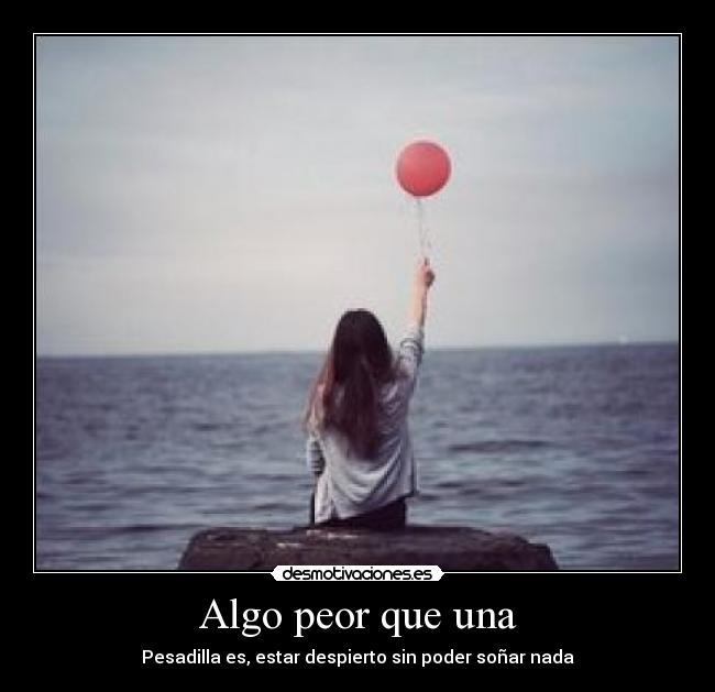 Algo peor que una - Pesadilla es, estar despierto sin poder soñar nada