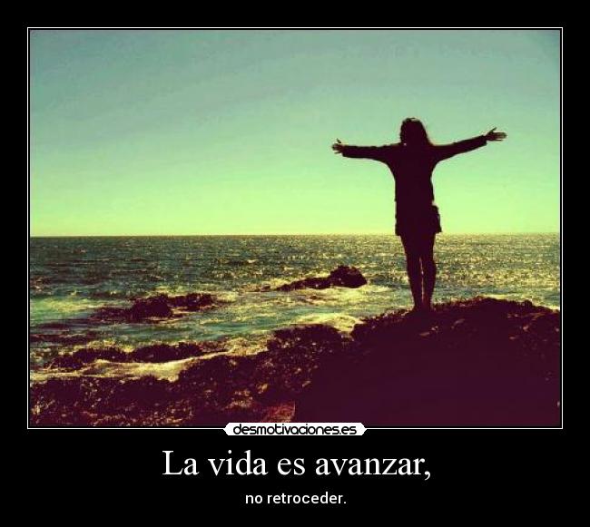 La vida es avanzar, - no retroceder.