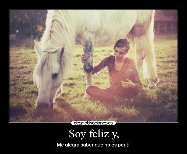 Soy feliz y, - Me alegra saber que no es por ti.
