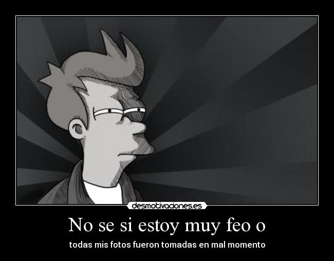 No se si estoy muy feo o - 