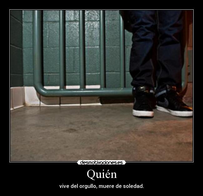 Quién - vive del orgullo, muere de soledad.