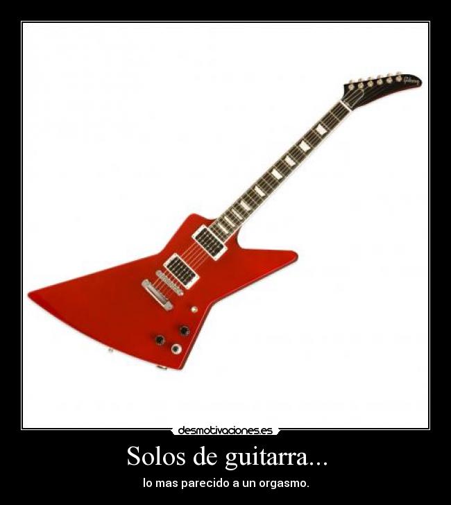 Solos de guitarra... - lo mas parecido a un orgasmo.