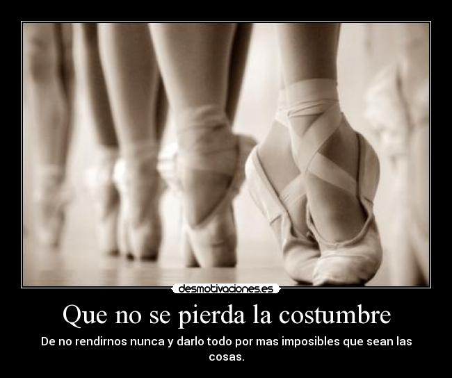 Que no se pierda la costumbre - De no rendirnos nunca y darlo todo por mas imposibles que sean las cosas.